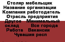 Столяр-мебельщик › Название организации ­ Компания-работодатель › Отрасль предприятия ­ Другое › Минимальный оклад ­ 1 - Все города Работа » Вакансии   . Чувашия респ.